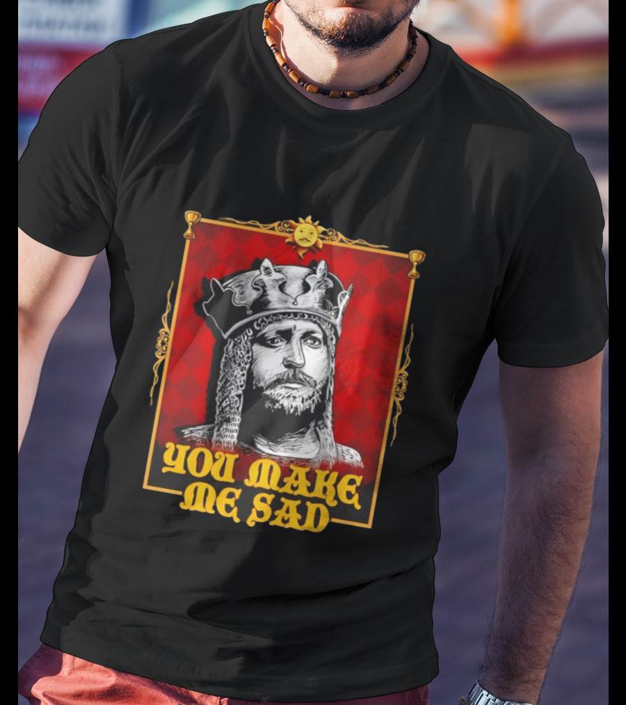 King Arthur You Make Me Sad Monty Python And The Holy Grail T-Shirt
