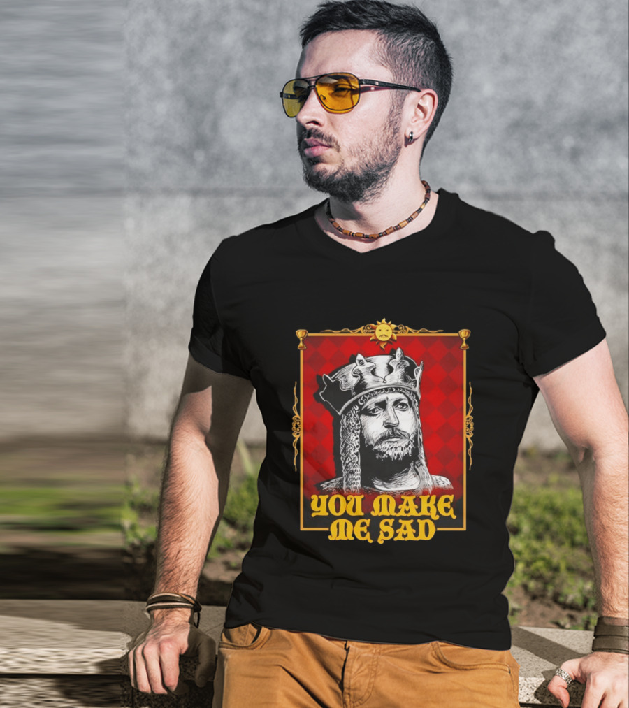 King Arthur You Make Me Sad Monty Python And The Holy Grail T-Shirt