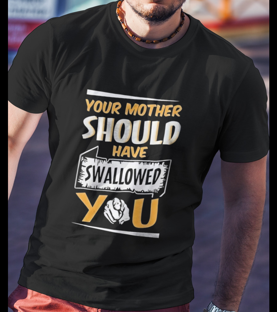Your Mother Should Have Swallowed You T-Shirt