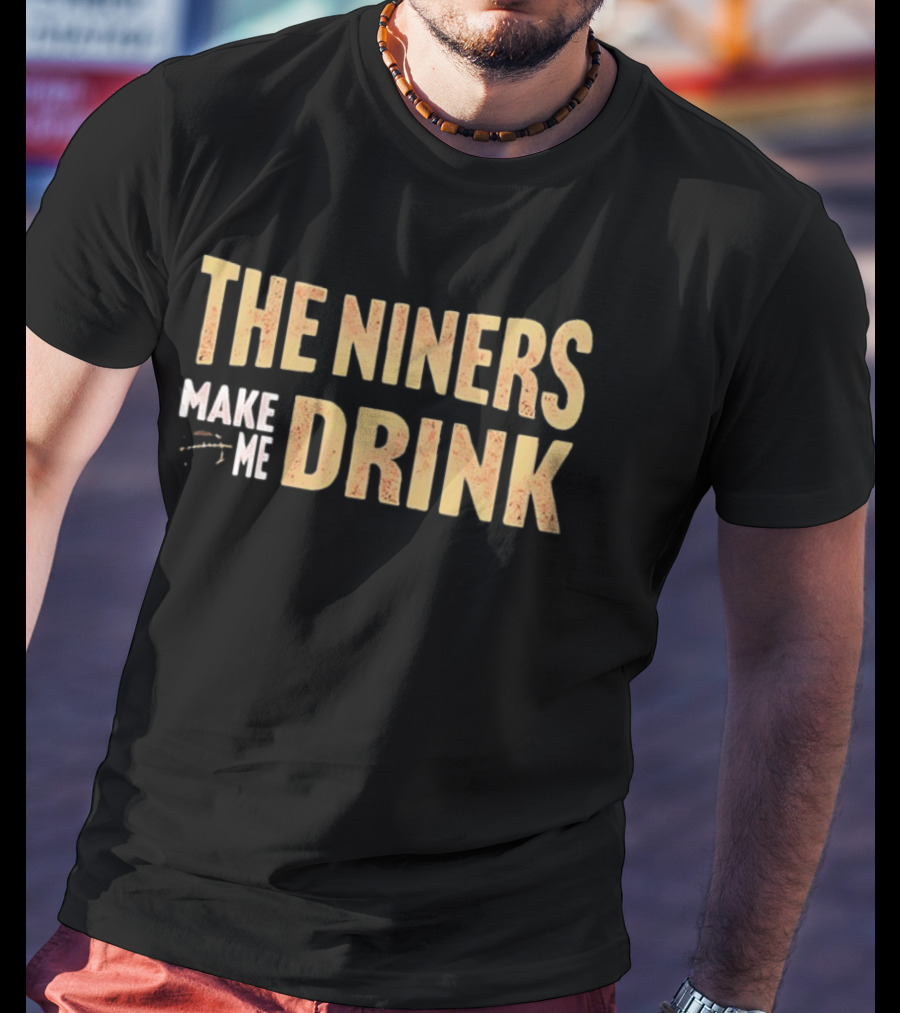 San Francisco 49ers The Niners Make Me Drink T-Shirt