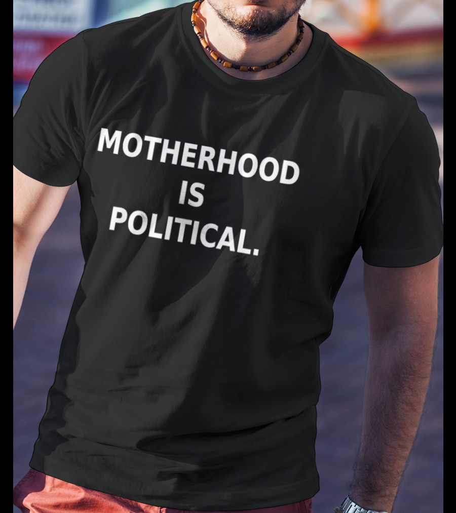 Motherhood Is Political Empowerment And Advocacy Message T-Shirt