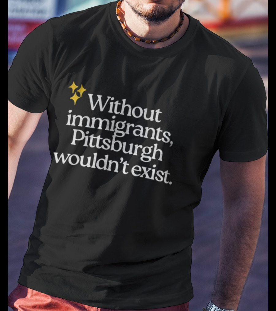Without Immigrants Pittsburgh Wouldn't Exist Steeler Nation 2026 T-Shirt