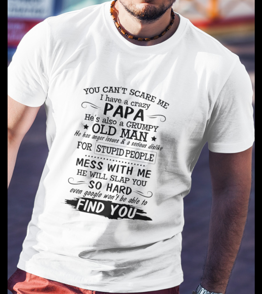 You Can't Scare Me I Have A Crazy Papa Grumpy Old Man Hates Stupid People Mess With Me He Will Slap You So Hard Even Google Can't Find You T-Shirt