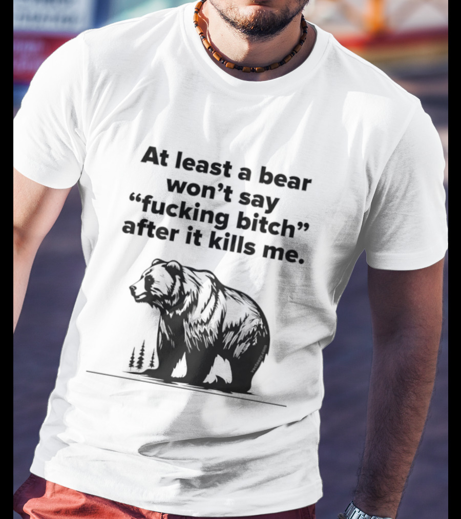 At Least A Bear Won't Say After It Kills Me T-Shirt