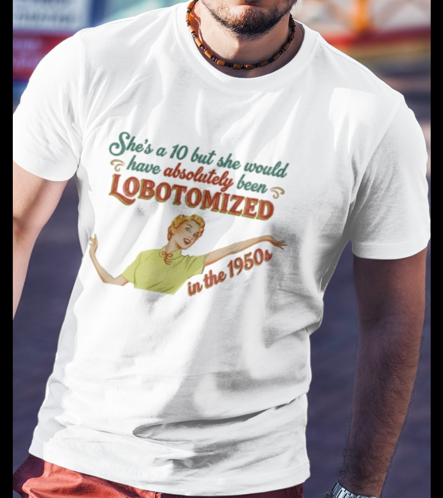 She's A 10 But She Would Have Absolutely Been Lobotomized In The 1950s T-Shirt