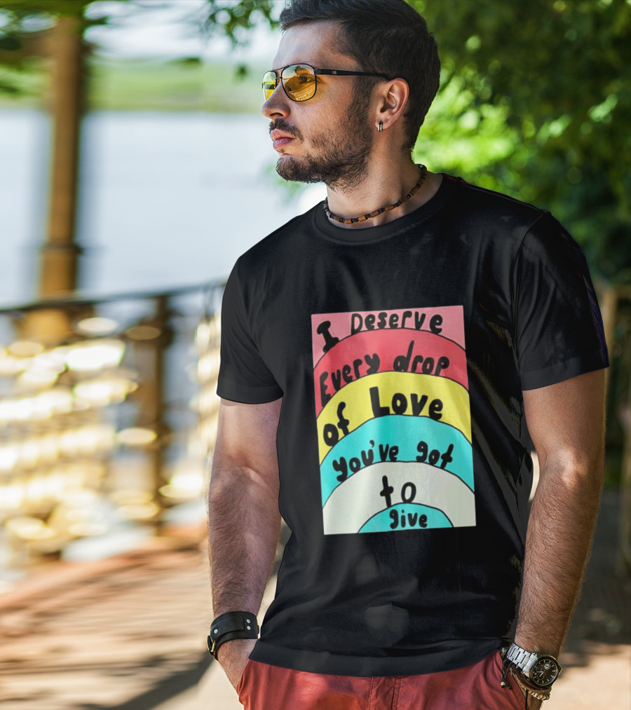 I Deserve Every Drop Of Love You've Got To Give Rainbow T-Shirt