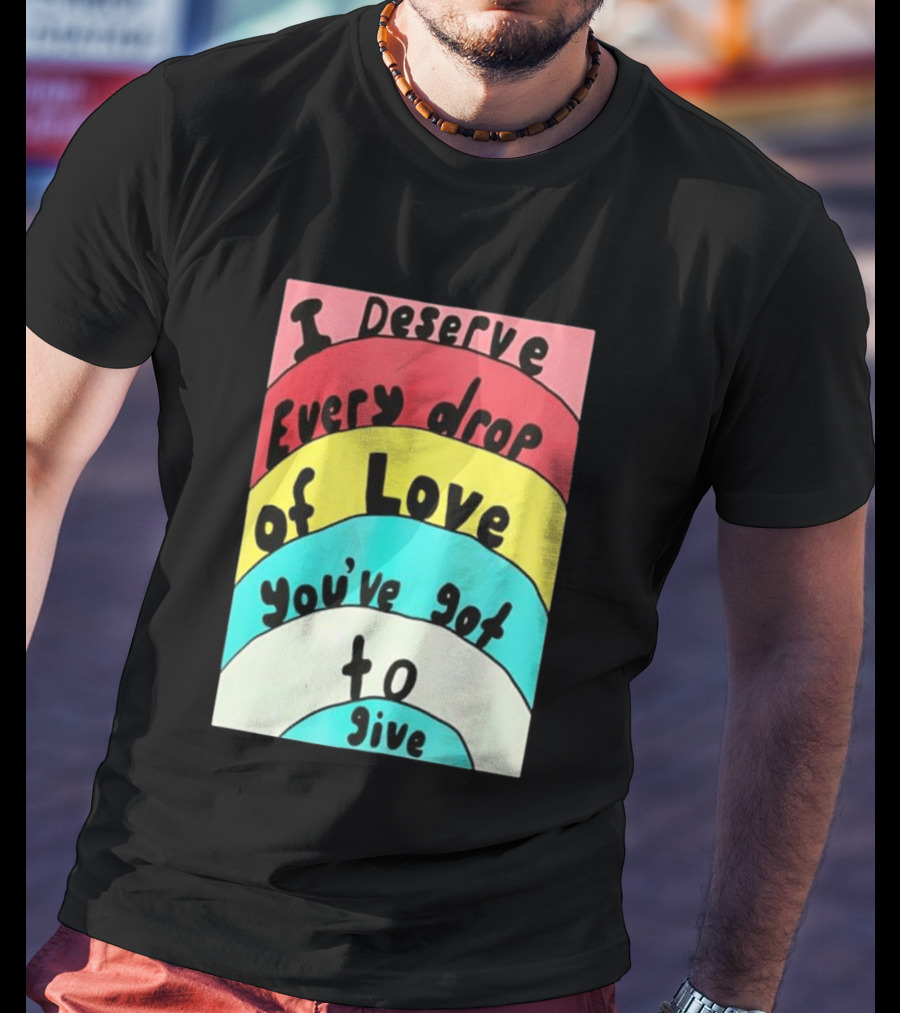I Deserve Every Drop Of Love You've Got To Give Rainbow T-Shirt