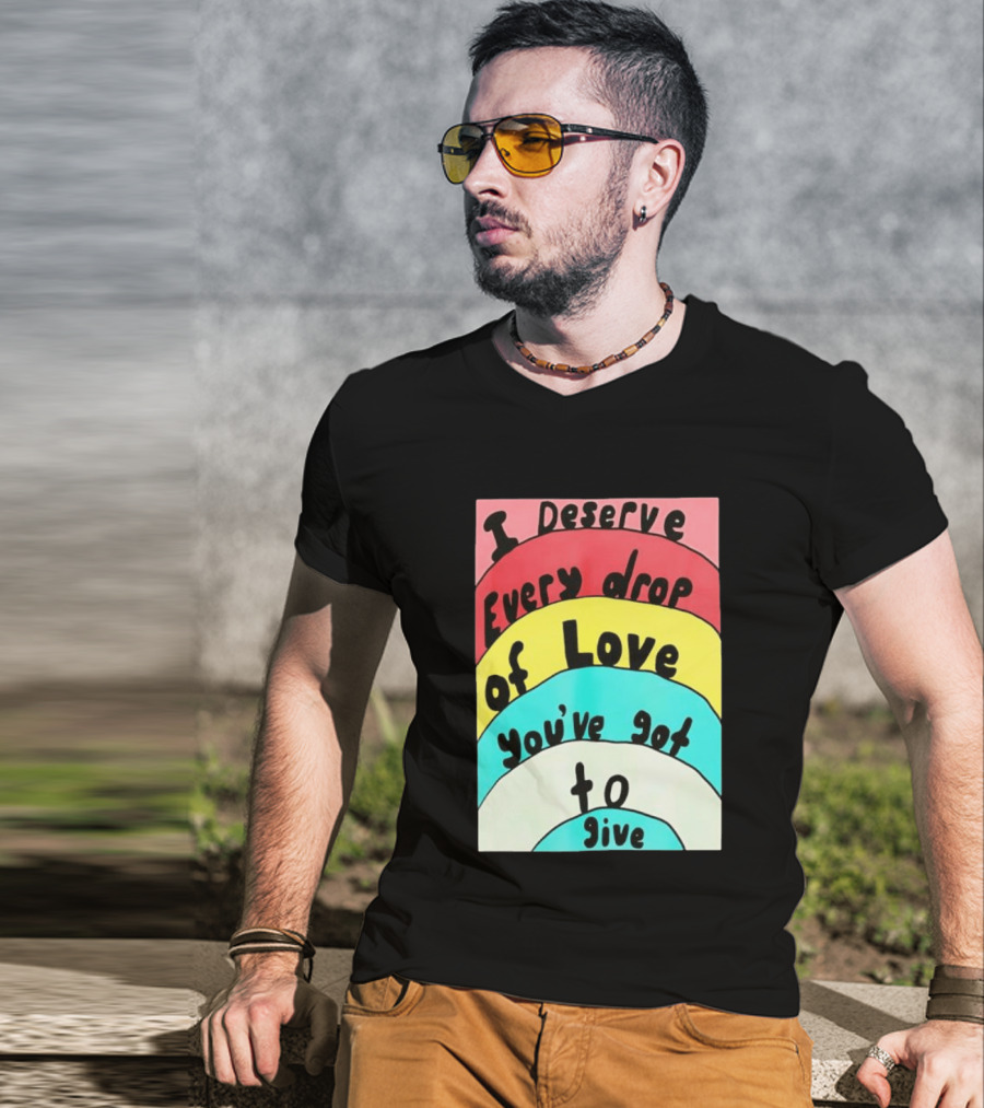 I Deserve Every Drop Of Love You've Got To Give Rainbow T-Shirt
