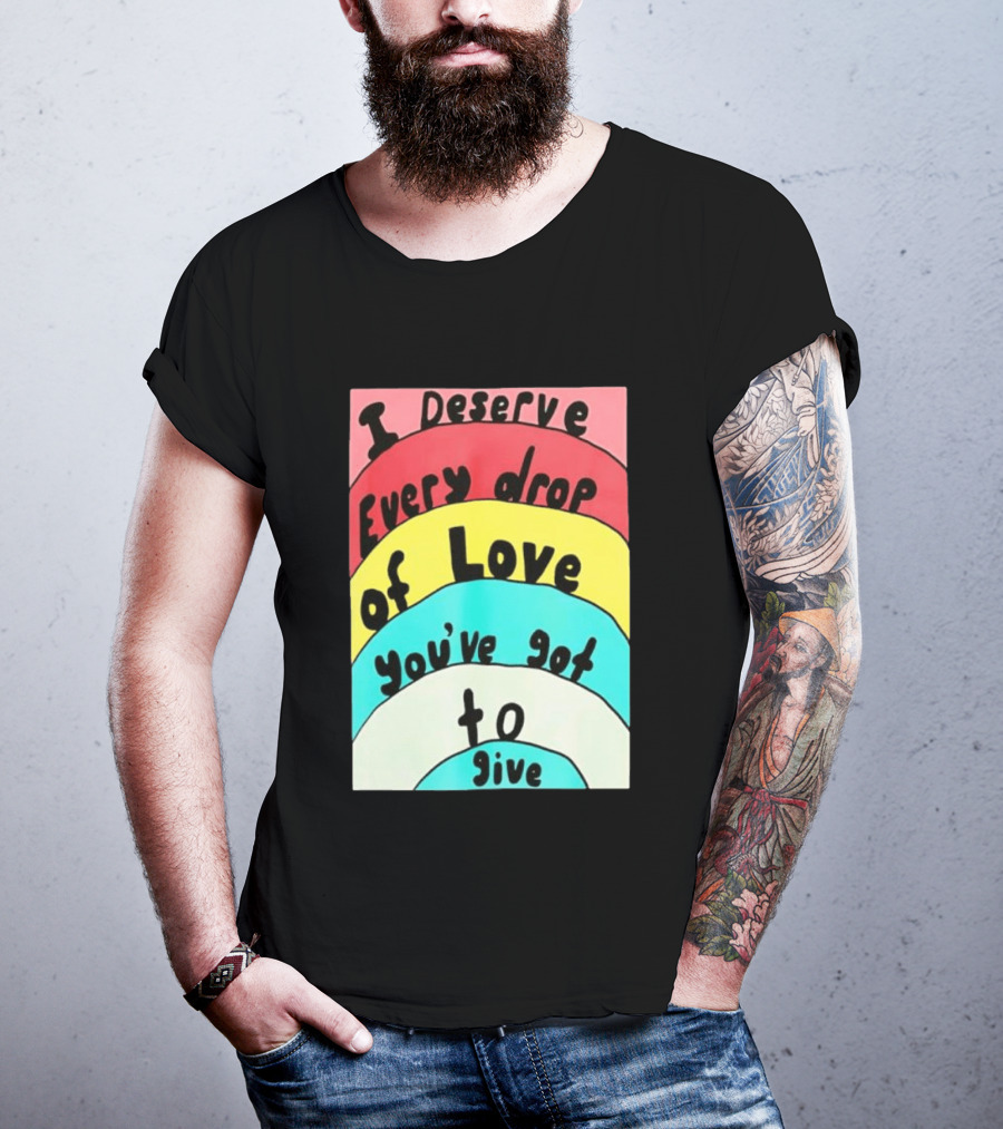 I Deserve Every Drop Of Love You've Got To Give Rainbow T-Shirt