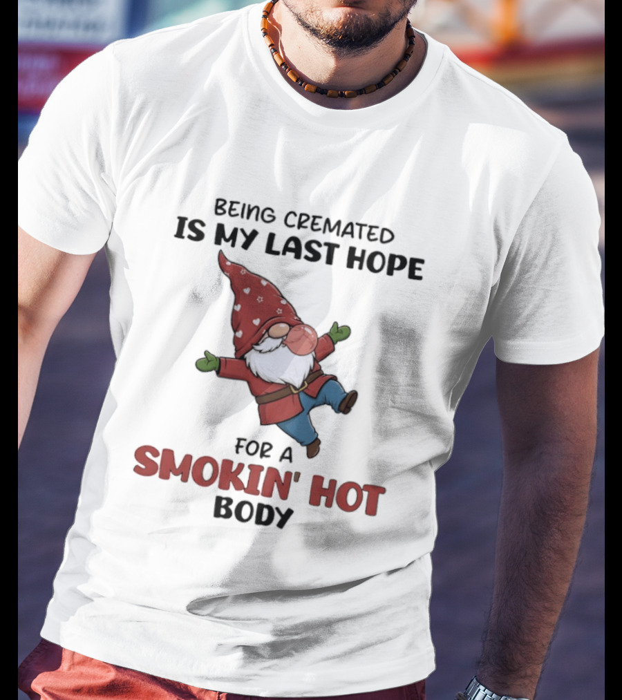 Gnome Being Cremated Is My Last Hope For A Smokin' Hot Body T-Shirt