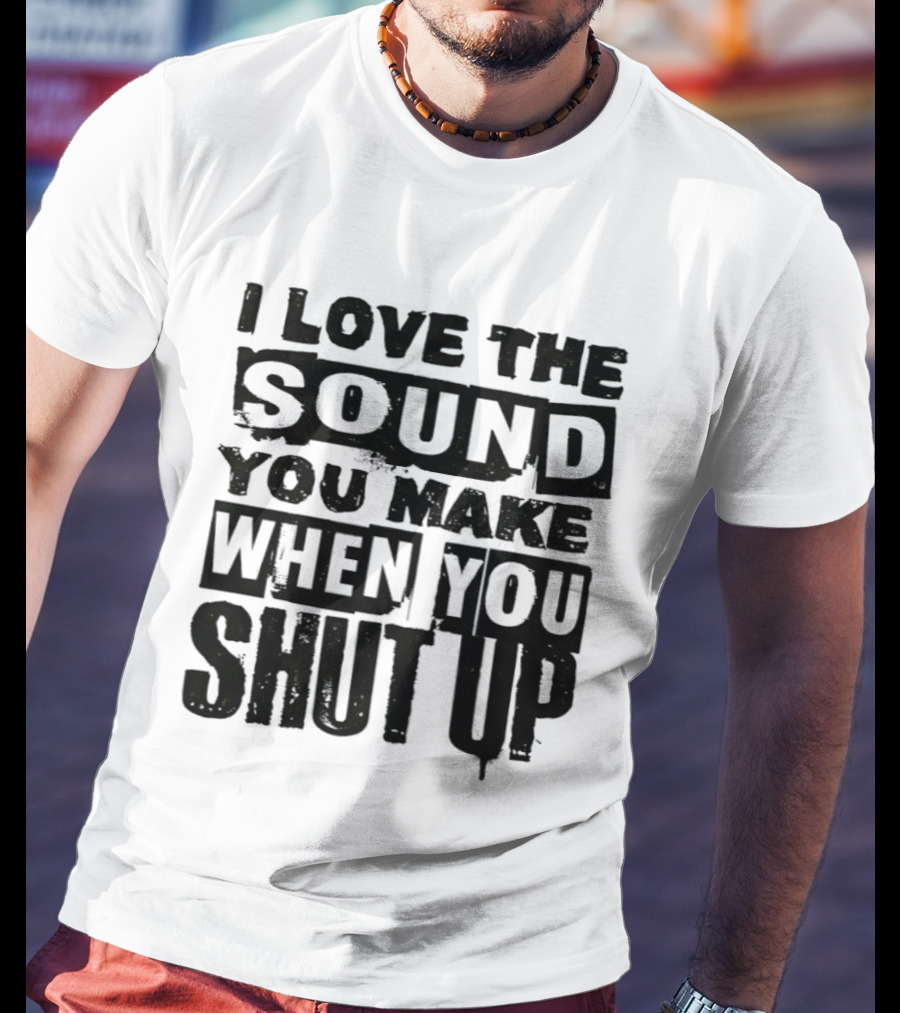 I Love The Sound You Make When You Shut Up T-Shirt