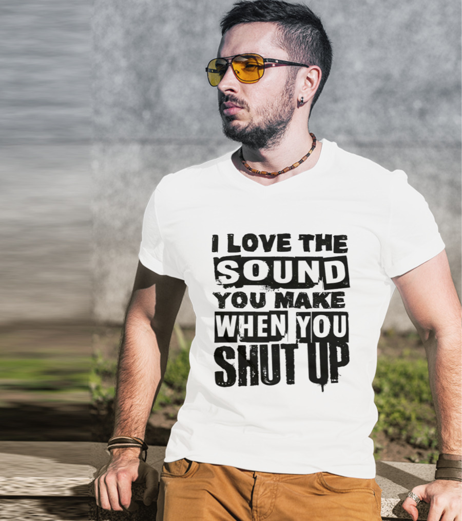 I Love The Sound You Make When You Shut Up T-Shirt