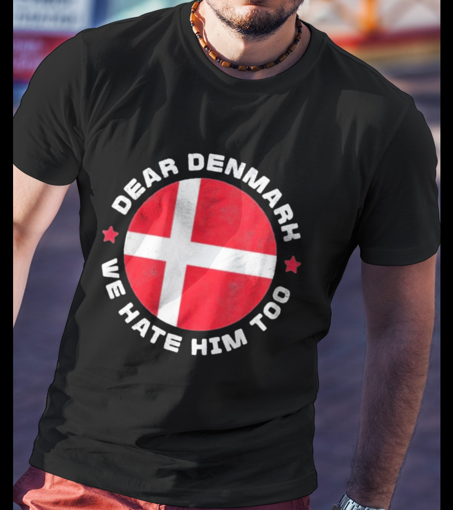 Dear Denmark We Hate Him Too Denmark Greenland Not For Sale Annex Greenland Anti Trump T-Shirt