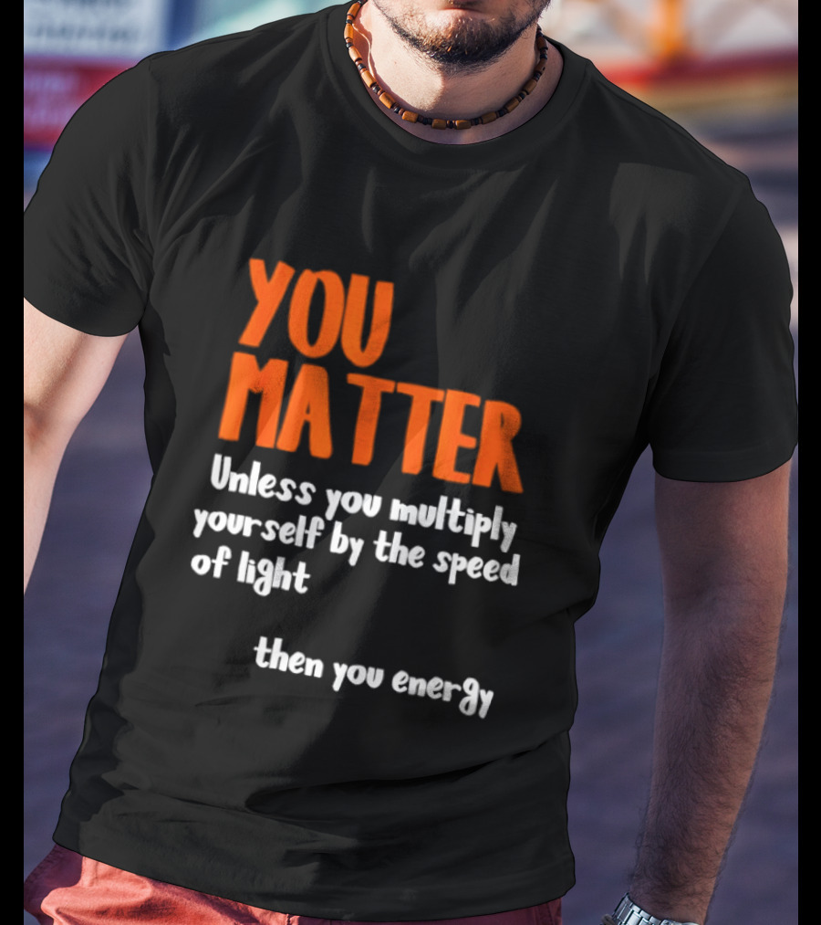 You Matter Unless You Multiply Yourself By The Speed Of Light Then You Energy T-Shirt