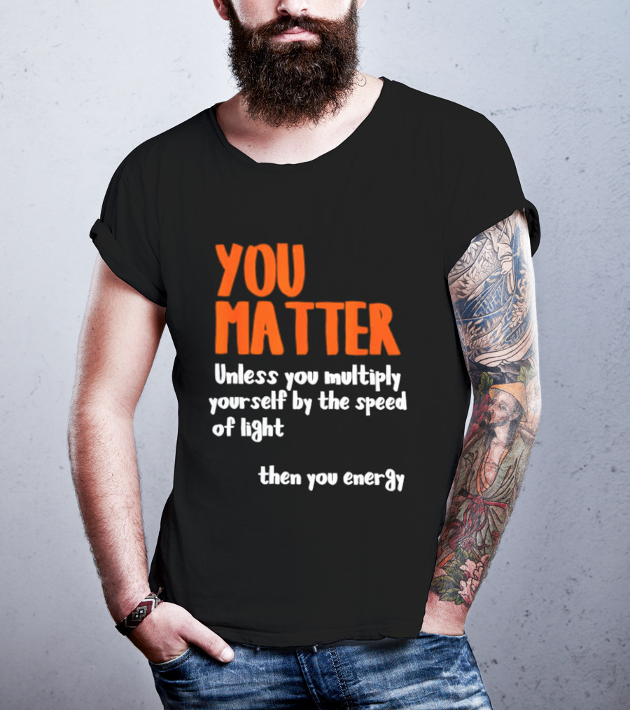 You Matter Unless You Multiply Yourself By The Speed Of Light Then You Energy T-Shirt