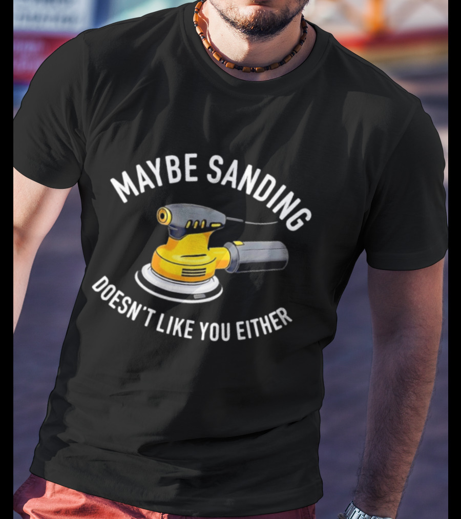 Maybe Sanding Doesn't Like You Either Orbital Sander T-Shirt