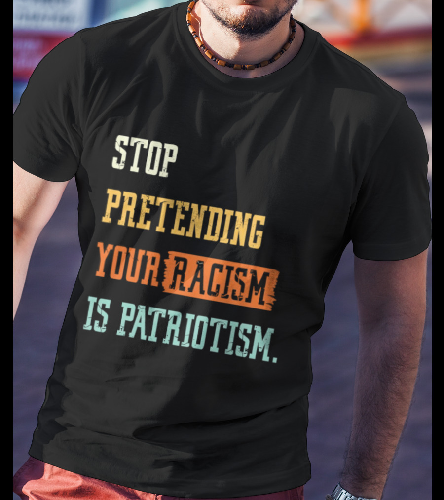 Stop Pretending Your Racism Is Patriotism T-Shirt