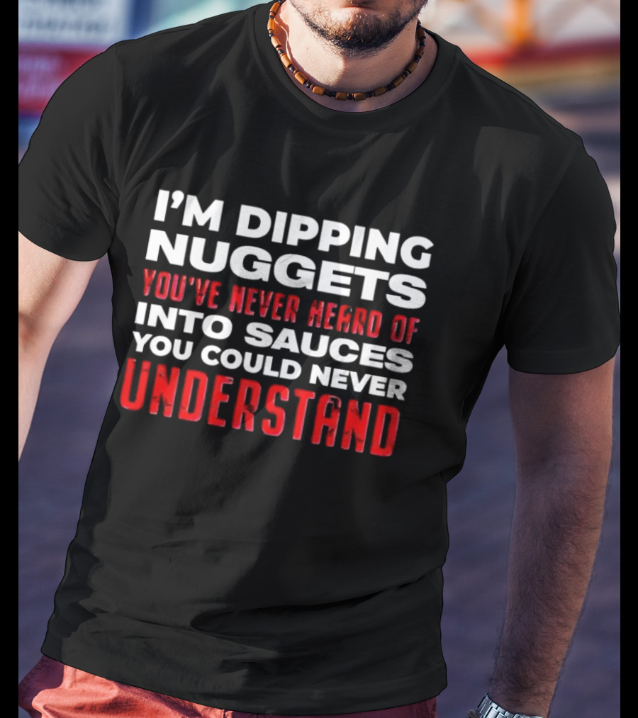 I'm Dipping Nuggets You've Never Heard Of Into Sauces You Could Never Understand T-Shirt