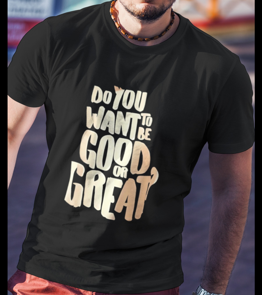 Do You Want To Be Good Or Great Motivational Message T-Shirt