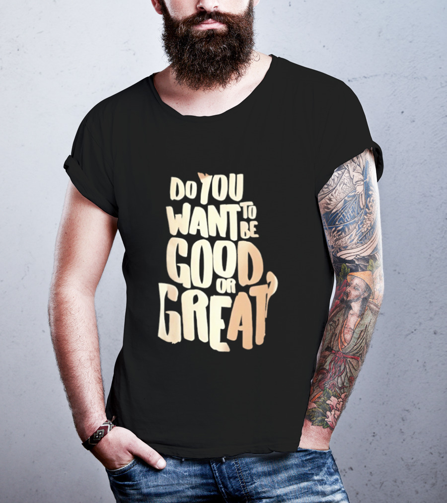 Do You Want To Be Good Or Great Motivational Message T-Shirt