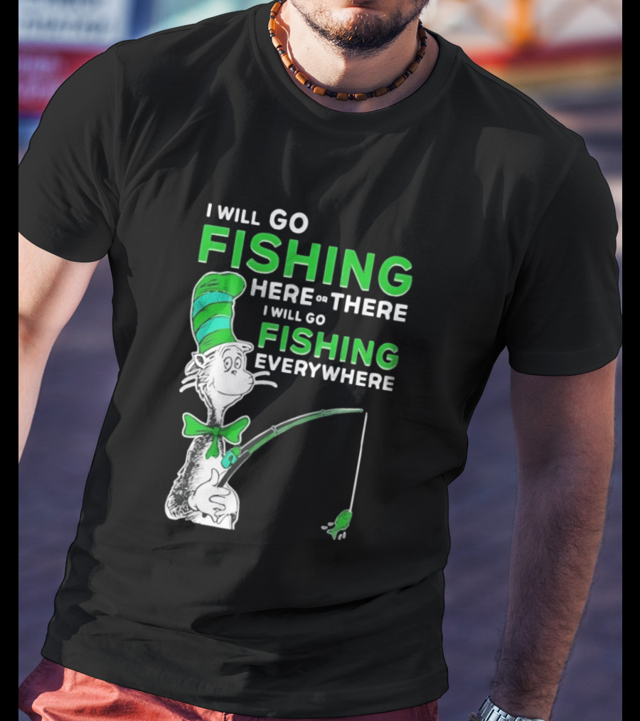 I Will Go Fishing Here Or There I Will Go Fishing Everywhere Cat In The Hat T-Shirt