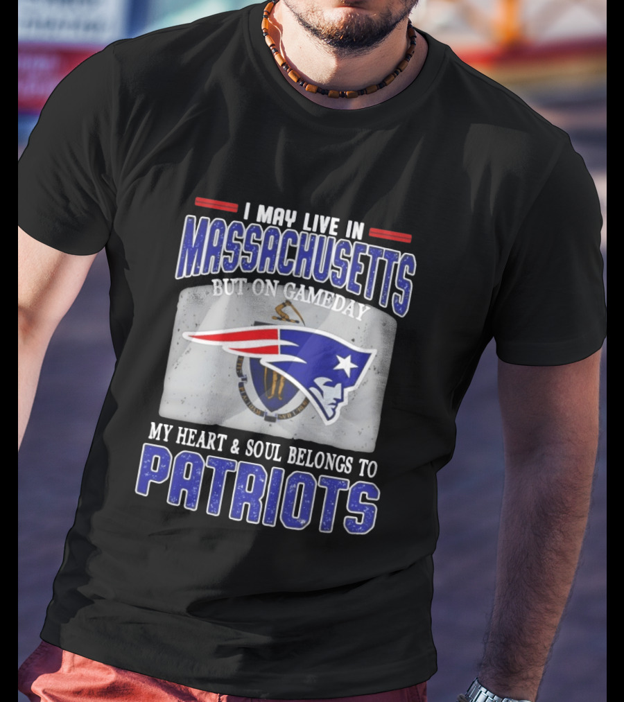 New England Patriots I May Live In Massachusetts But On Gameday My Heart And Soul Belongs To Patriots T-Shirt