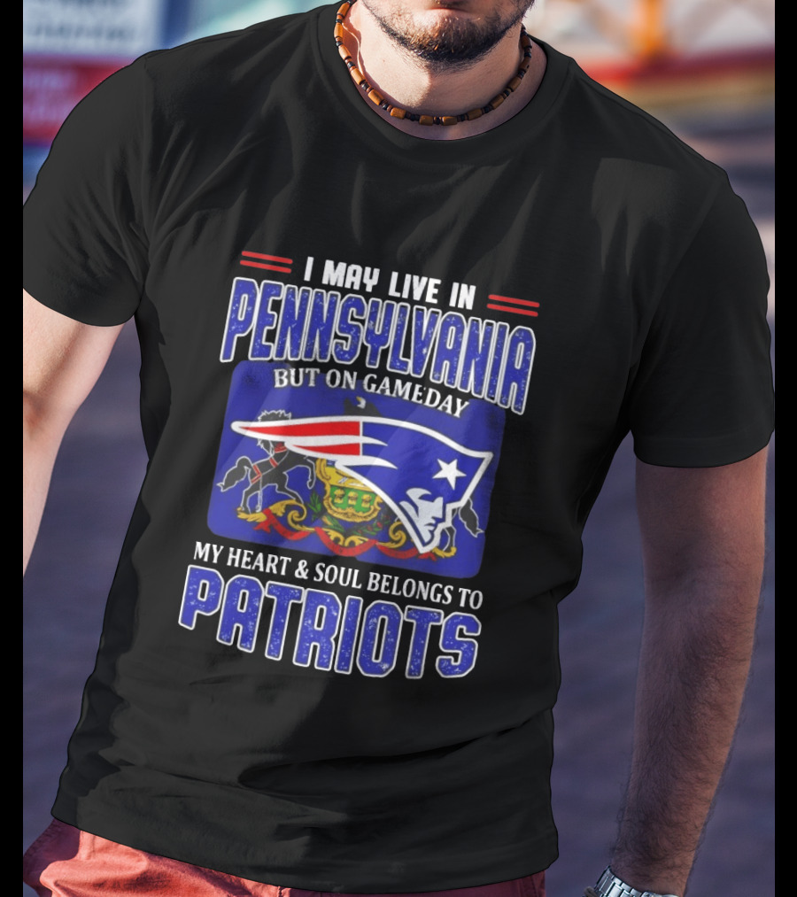 I May Live In Pennsylvania But On Gameday My Heart And Soul Belongs To Patriots T-Shirt
