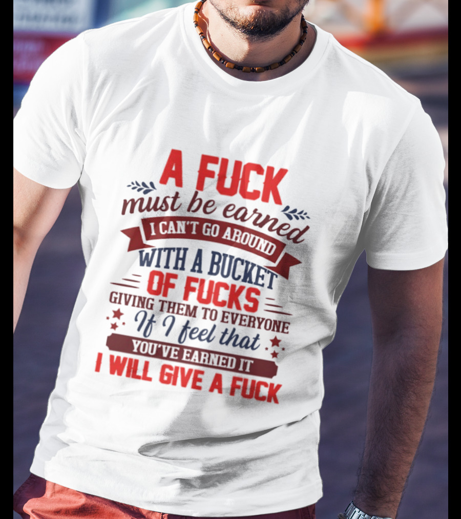 A Fuck Must Be Earned I Can't Go Around With A Bucket Of Fucks Giving Them To Everyone If I Feel That You've Earned It I Will Give A Fuck T-Shirt