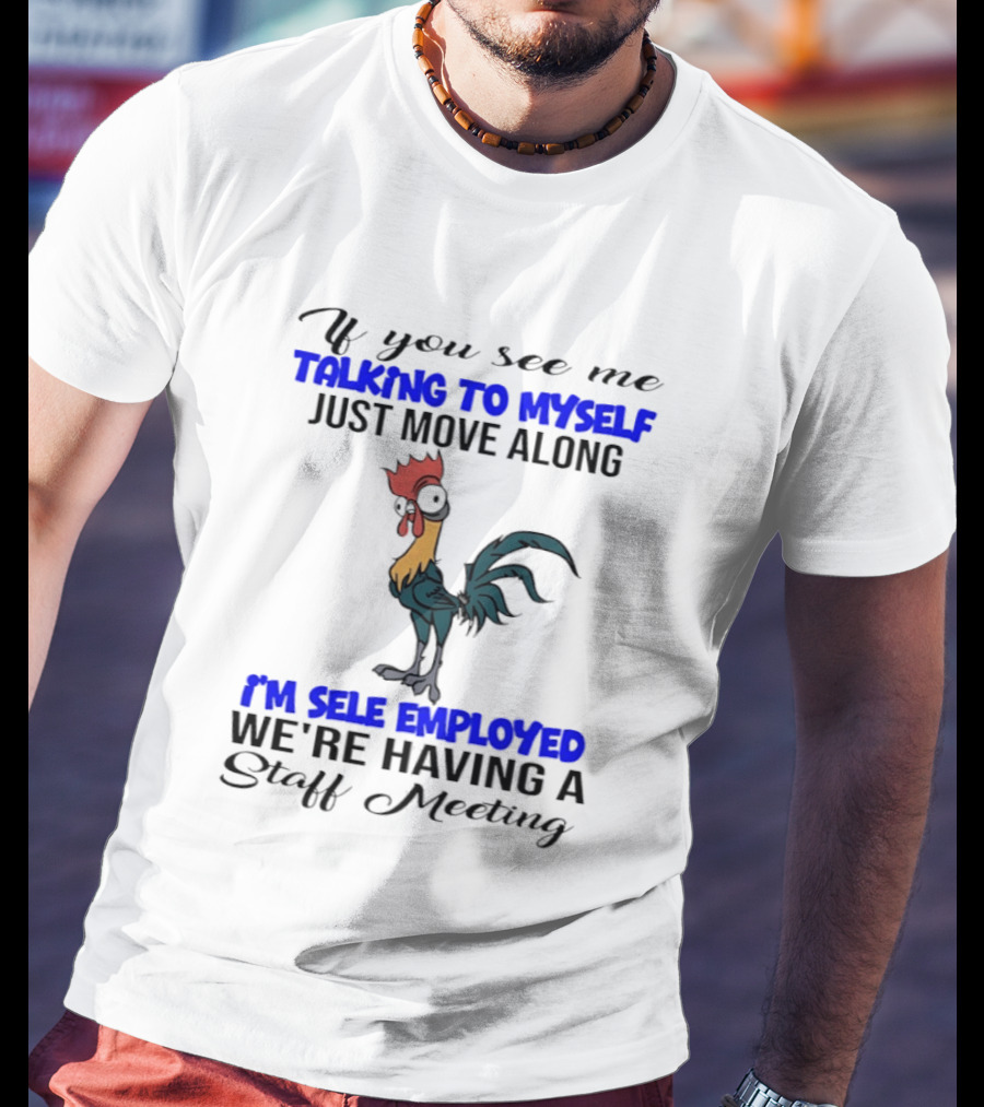 If You See Me Talking To Myself Just Move Along I'm Self Employed We're Having A Staff Meeting Rooster Humor T-Shirt