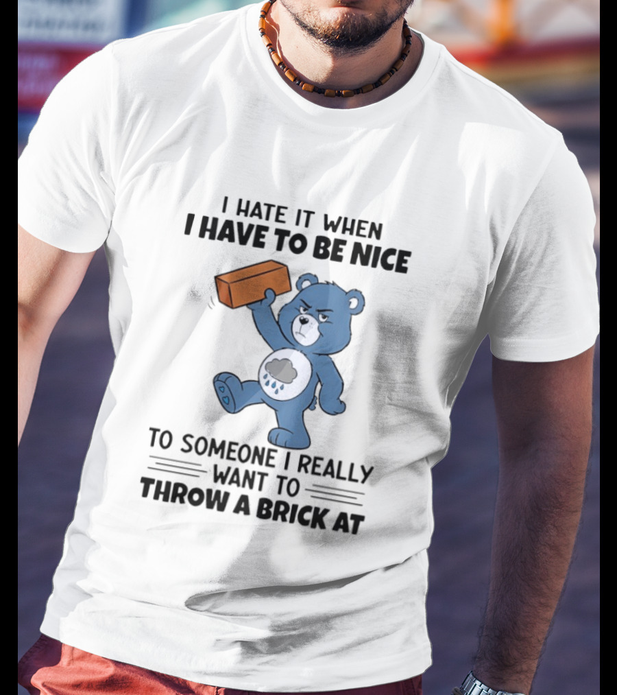 I Hate It When I Have To Be Nice To Someone I Really Want To Throw A Brick At Blue Bear T-Shirt