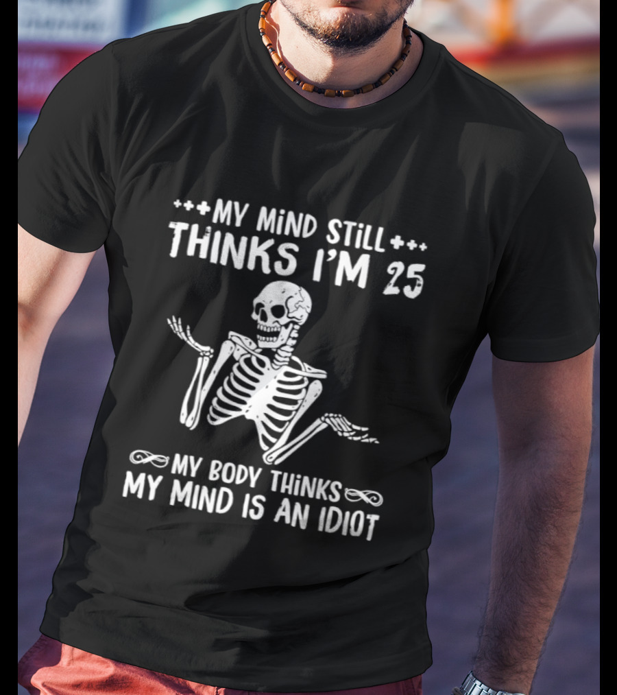 My Mind Still Thinks I'm 25 My Body Thinks My Mind Is An Idiot Skeleton T-Shirt