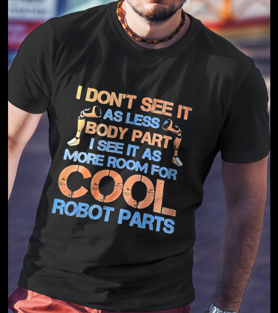 I Don't See It As Less Body Part I See It As More Room For Cool Robot Parts T-Shirt