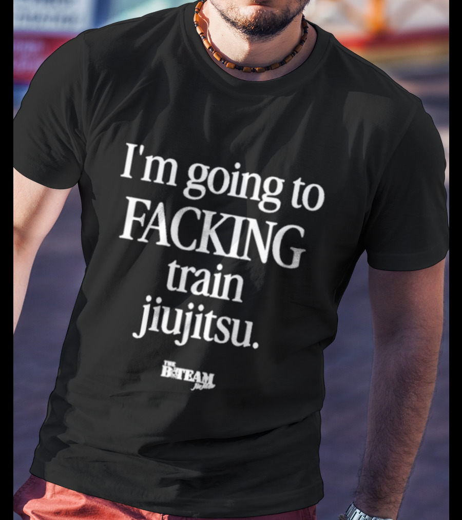 I'm Going To Facking Train Jiu Jitsu Bteam T-Shirt