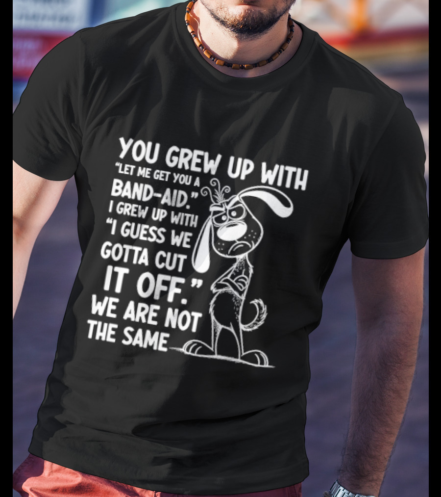 You Grew Up Let Me Get You A Band Aid I Grew Up Guess We Gotta Cut It Off We Are Not The Same Cartoon Dog T-Shirt