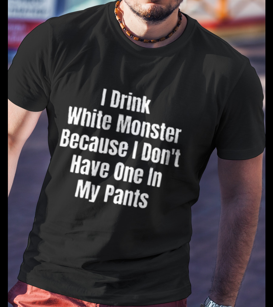 I Drink White Monster Because I Don't Have One In My Pants T-Shirt