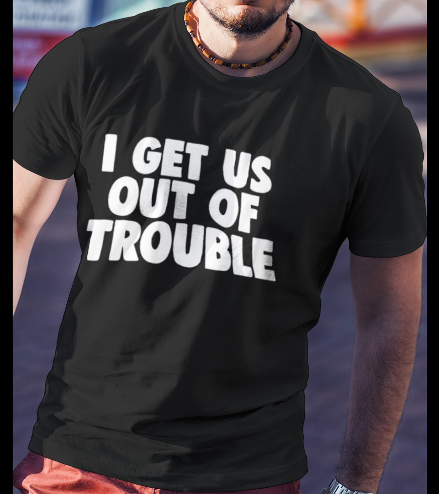 I Get Us Out Of Trouble Humor T-Shirt