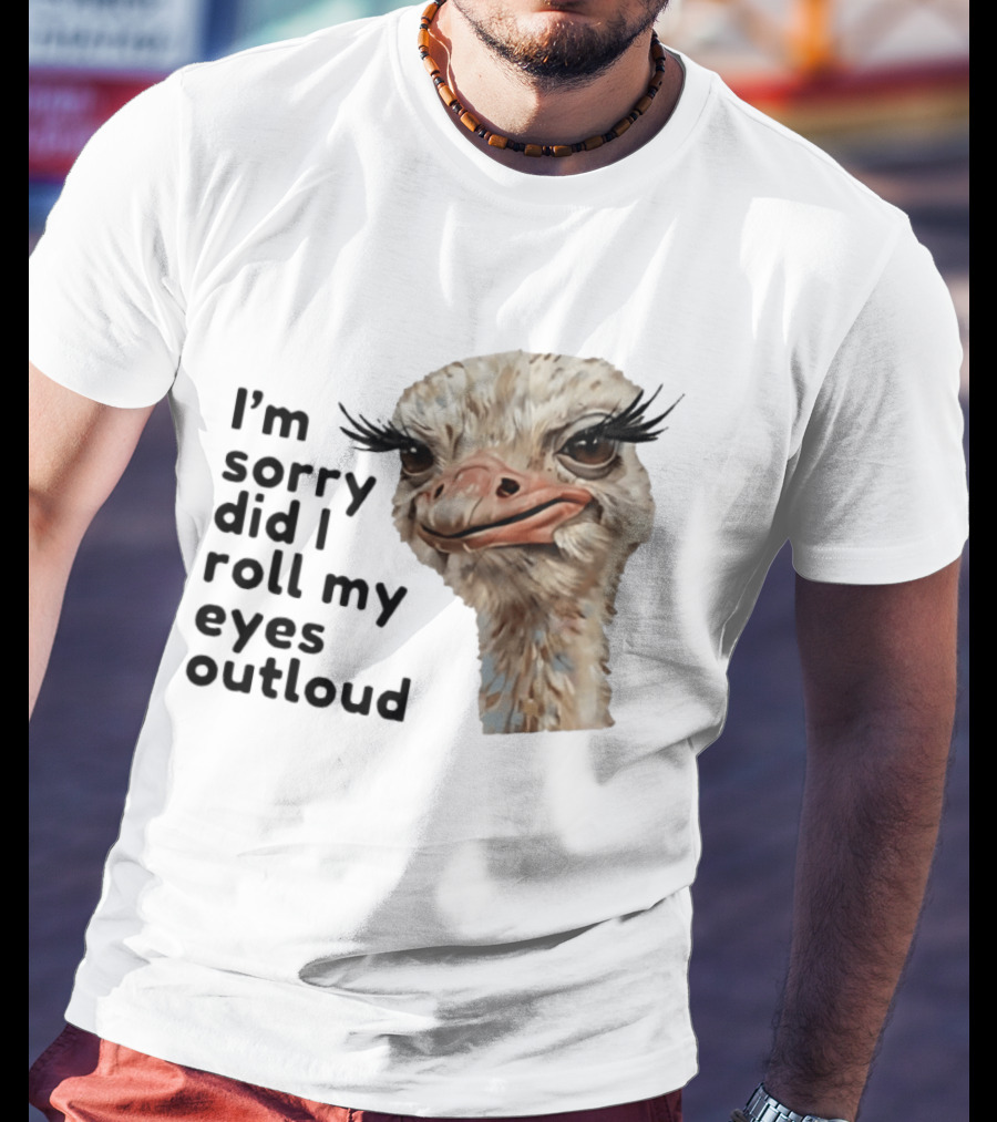 I'm Sorry Did I Roll My Eyes Out Loud Ostrich T-Shirt
