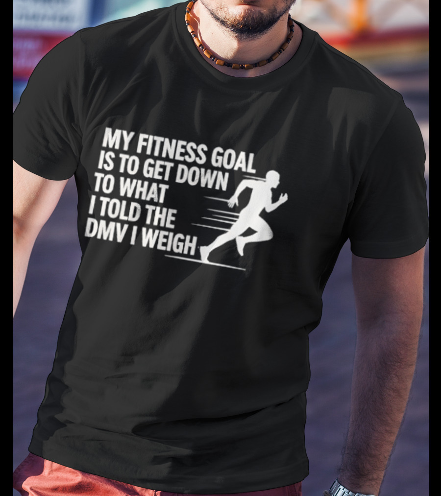 My Fitness Goal Is To Get Down To What I Told The DMV I Weigh Running T-Shirt