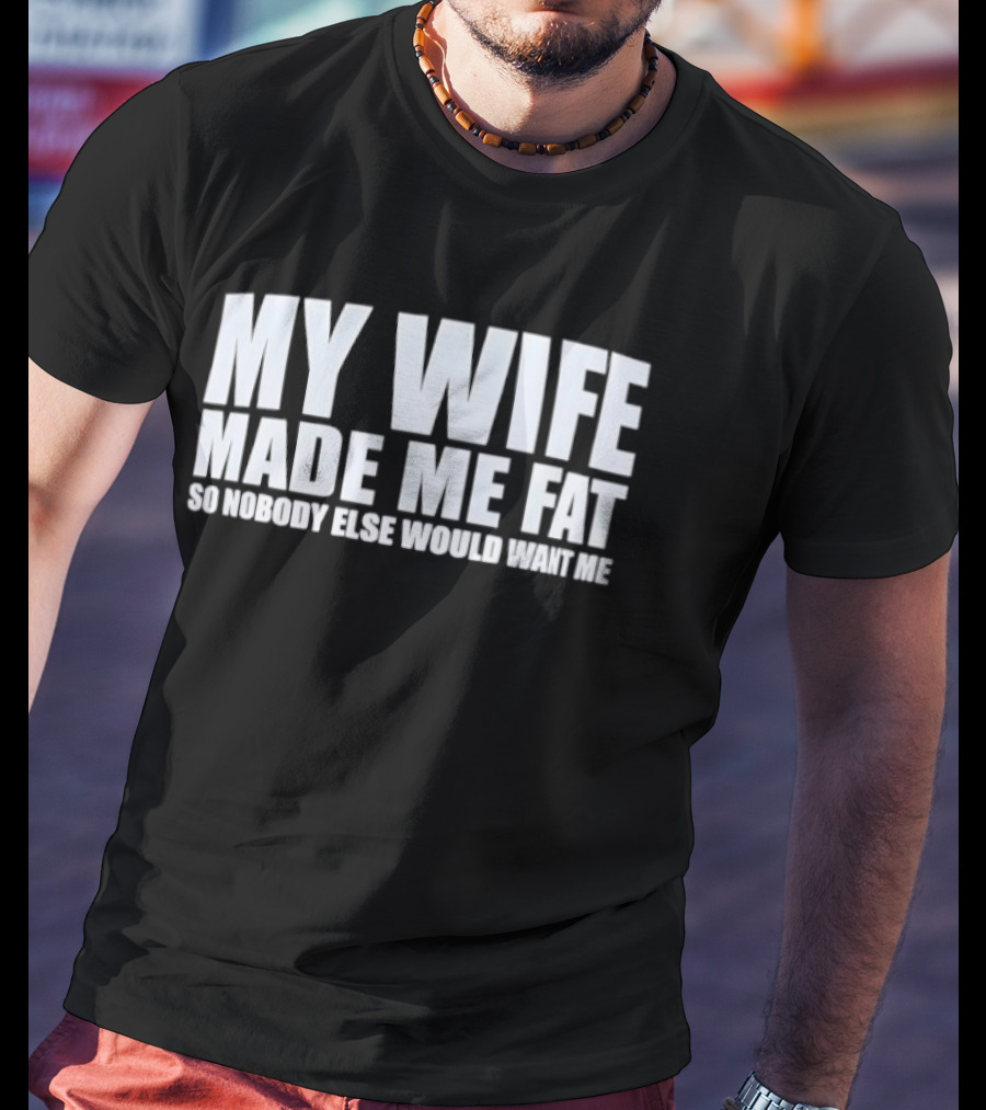 My Wife Made Me Fat So Nobody Else Would Want Me Playful Humor T-Shirt