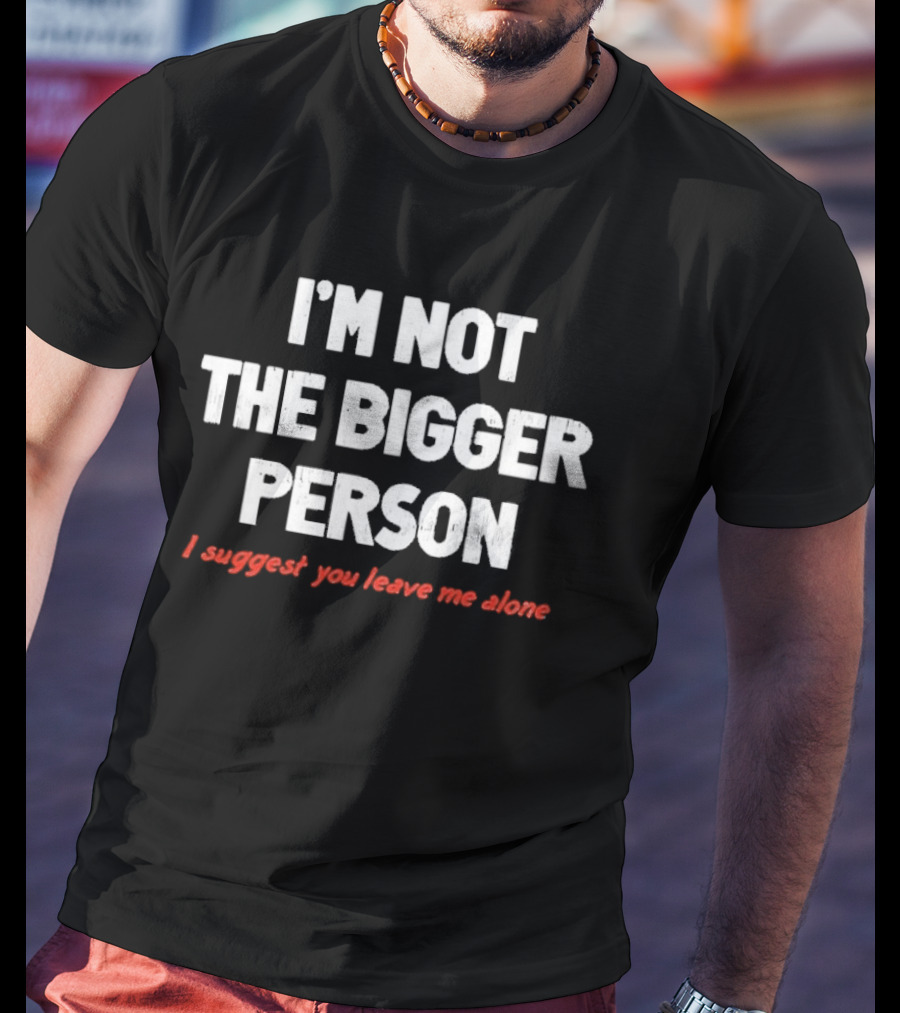 I'm Not The Bigger Person I Suggest You Leave Me Alone T-Shirt