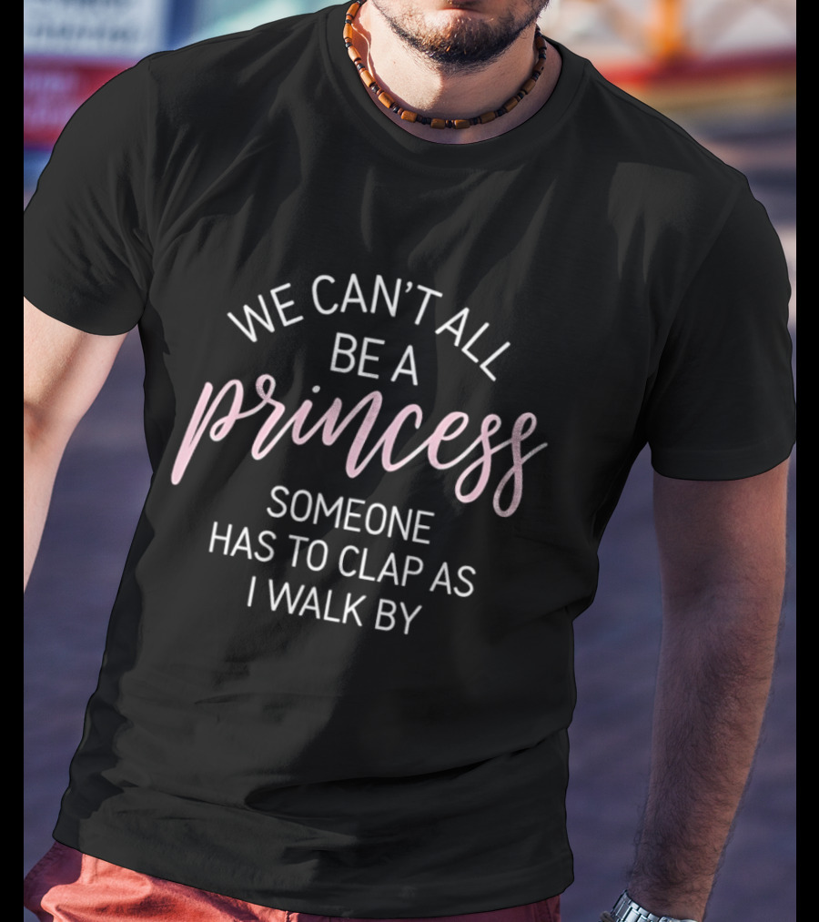 We Can't All Be A Princess Someone Has To Clap As I Walk By T-Shirt