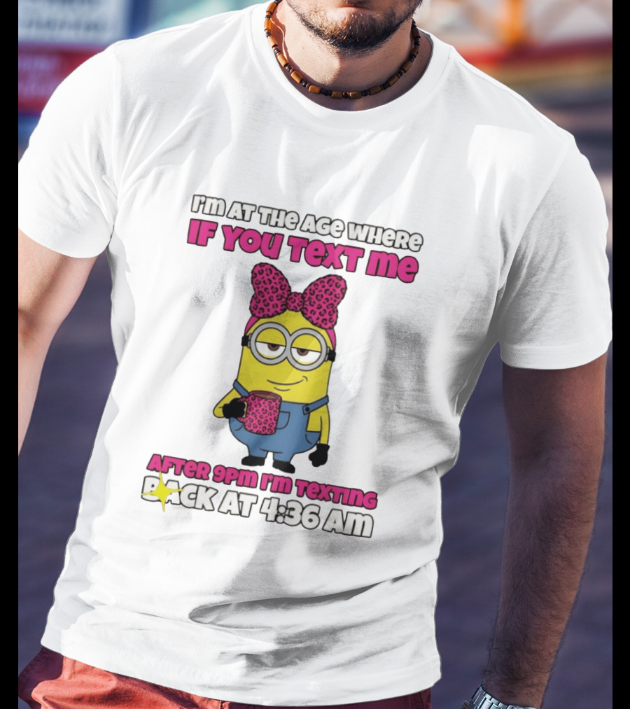Minion I'm At The Age Where If You Text Me After 9pm I'm Texting Back At 4:36 Am T-Shirt