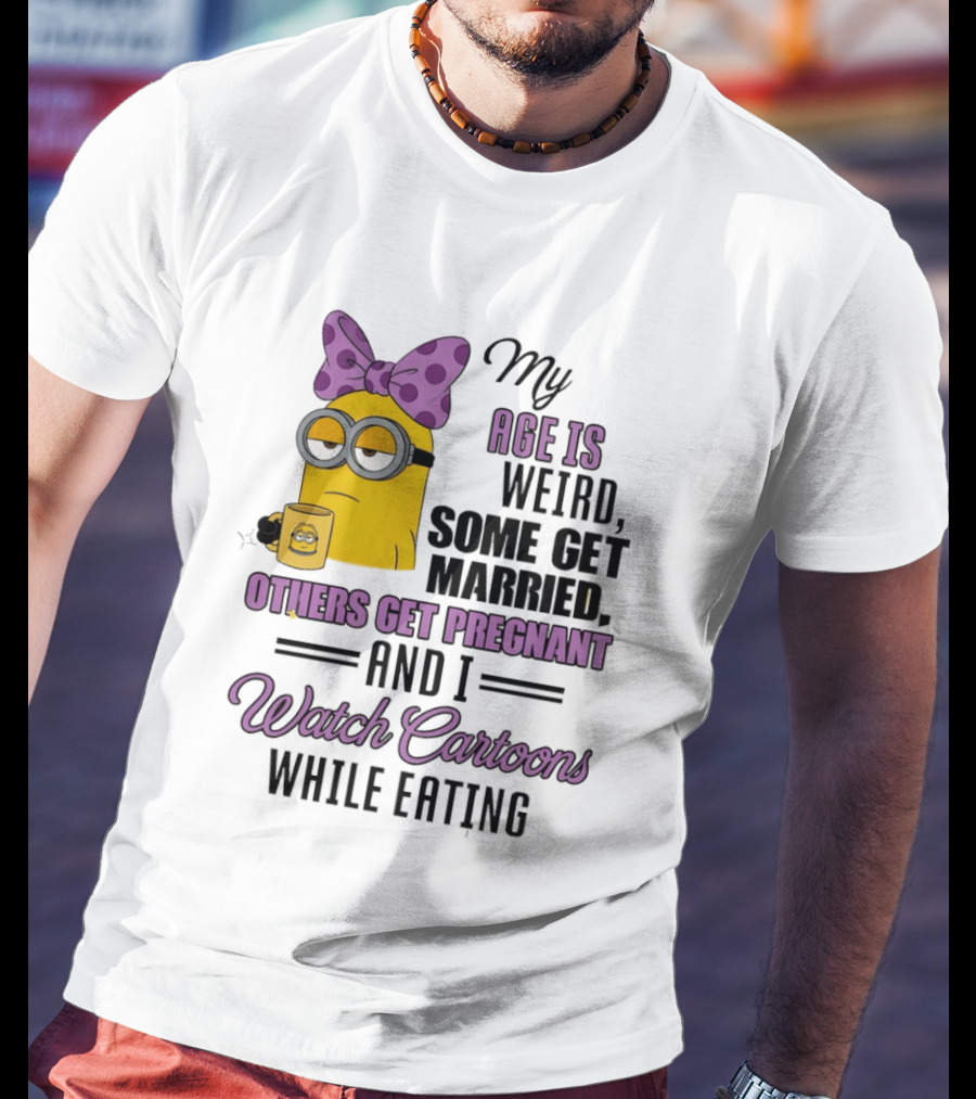 My Age Is Weird Some Get Married Others Get Pregnant And I Cartoons While Eating Minion T-Shirt