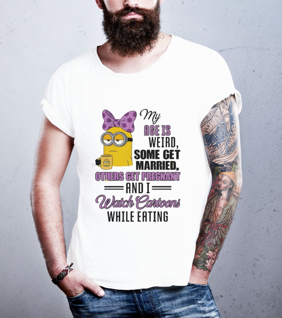 My Age Is Weird Some Get Married Others Get Pregnant And I Cartoons While Eating Minion T-Shirt