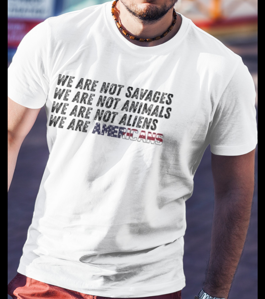 We Are Not Savages Not Animals Not Aliens We Are Americans T-Shirt