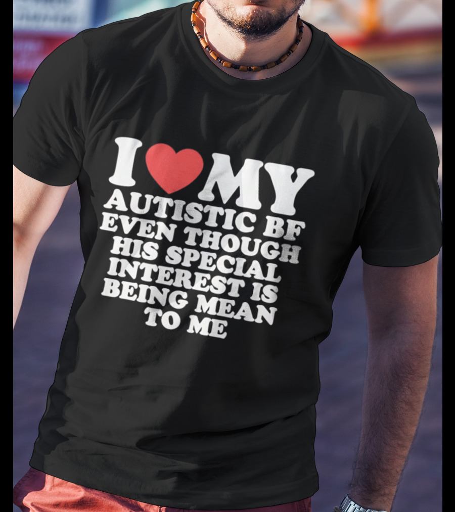 I Heart My Autistic BF Even Though His Special Interest Is Being Mean To Me T-Shirt