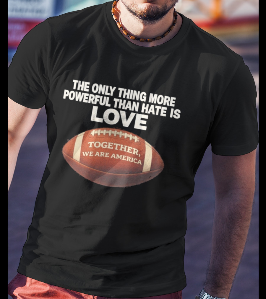 The Only Thing More Powerful Than Hate Is Love Together We Are America Football T-Shirt
