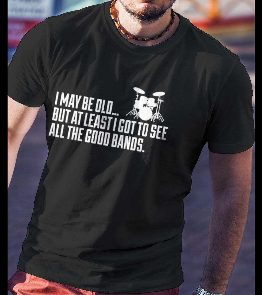 I May Be Old But At Least I Got To See All The Good Bands Drums T-Shirt