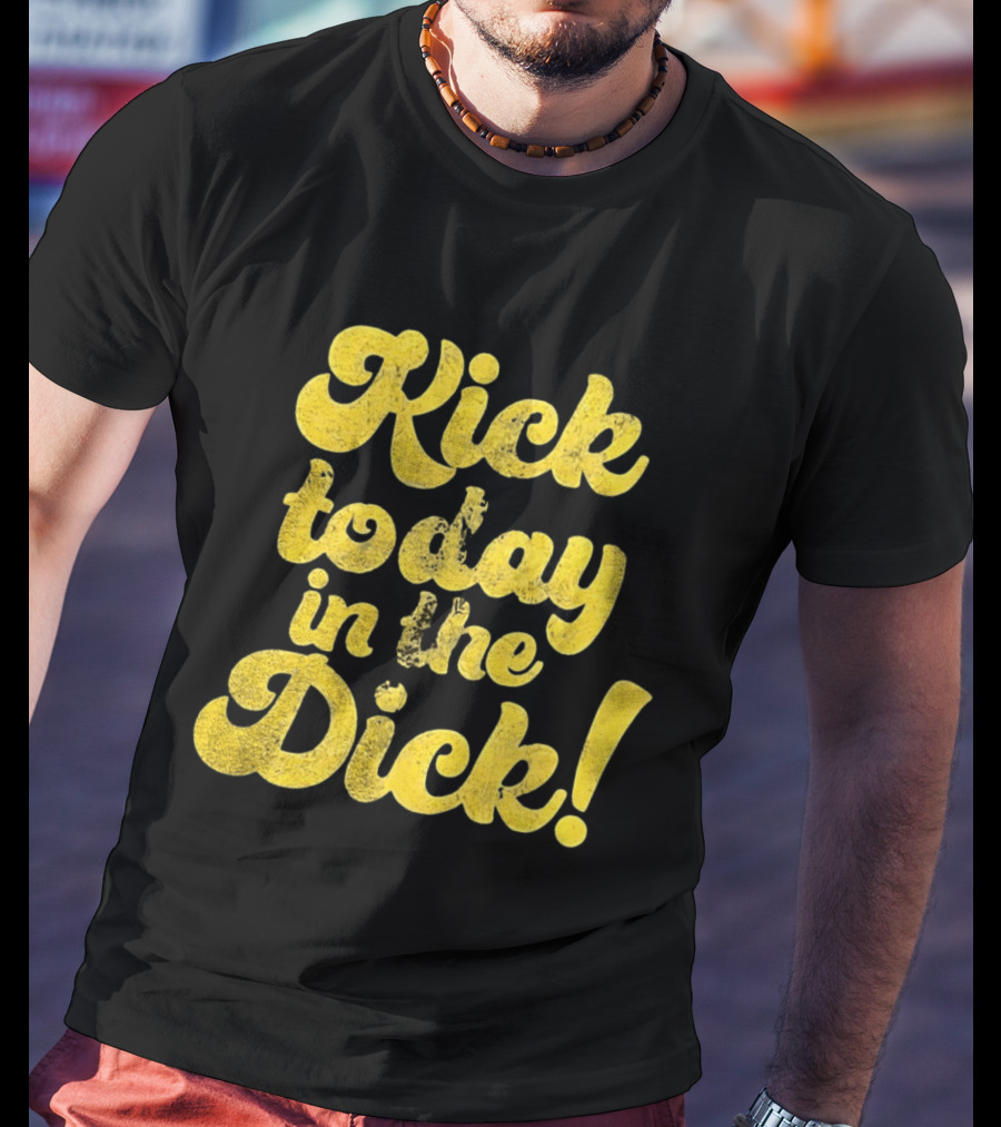 Kick Today In The Dick Funny Motivational T-Shirt