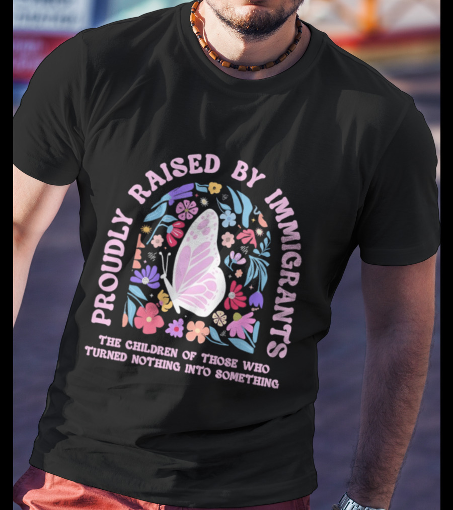Proudly Raised By Immigrants Butterfly Floral The Children Of Those Who Turned Nothing Into Something T-Shirt